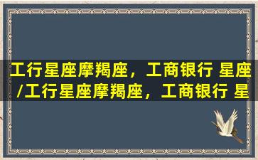 工行星座摩羯座，工商银行 星座/工行星座摩羯座，工商银行 星座-我的网站